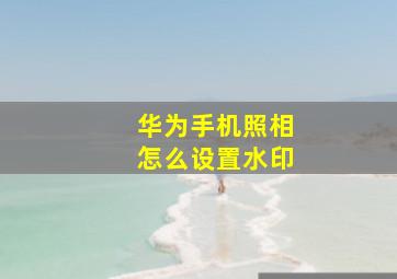 华为手机照相怎么设置水印