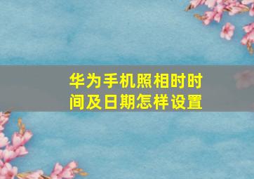 华为手机照相时时间及日期怎样设置