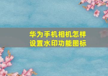 华为手机相机怎样设置水印功能图标