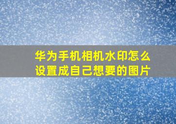 华为手机相机水印怎么设置成自己想要的图片