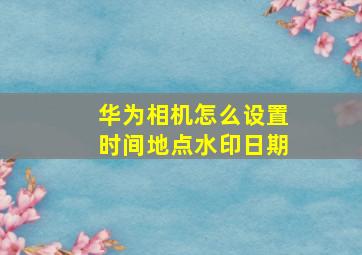 华为相机怎么设置时间地点水印日期