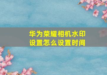 华为荣耀相机水印设置怎么设置时间