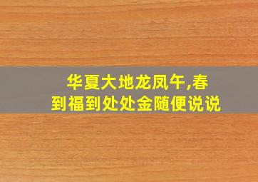 华夏大地龙凤午,春到福到处处金随便说说