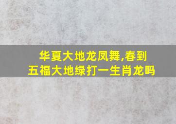 华夏大地龙凤舞,春到五福大地绿打一生肖龙吗