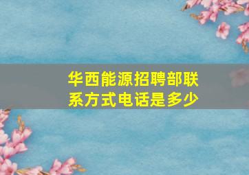 华西能源招聘部联系方式电话是多少