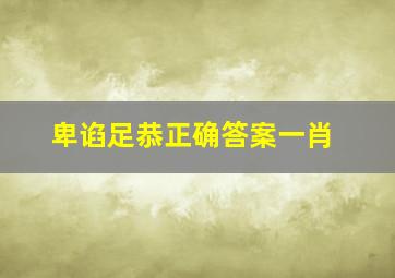 卑谄足恭正确答案一肖