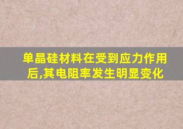 单晶硅材料在受到应力作用后,其电阻率发生明显变化