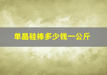 单晶硅棒多少钱一公斤