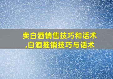 卖白酒销售技巧和话术,白酒推销技巧与话术