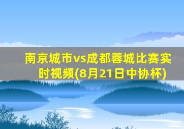 南京城市vs成都蓉城比赛实时视频(8月21日中协杯)