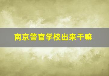 南京警官学校出来干嘛