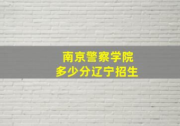 南京警察学院多少分辽宁招生