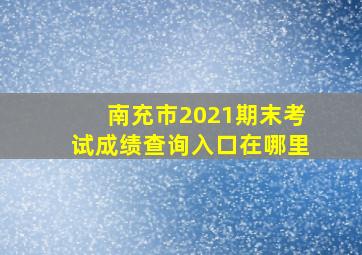 南充市2021期末考试成绩查询入口在哪里