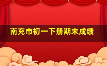 南充市初一下册期末成绩