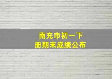 南充市初一下册期末成绩公布