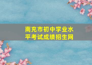 南充市初中学业水平考试成绩招生网