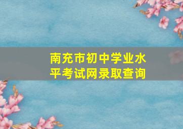 南充市初中学业水平考试网录取查询