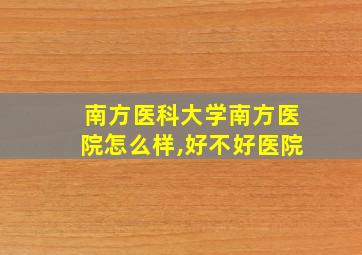 南方医科大学南方医院怎么样,好不好医院