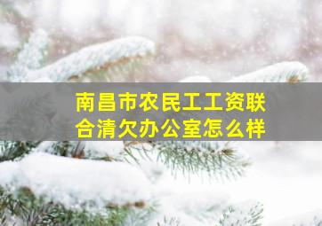 南昌市农民工工资联合清欠办公室怎么样