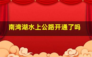 南湾湖水上公路开通了吗