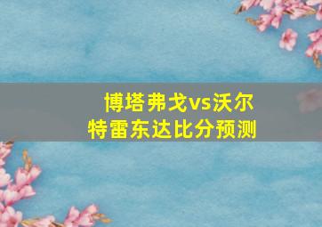 博塔弗戈vs沃尔特雷东达比分预测