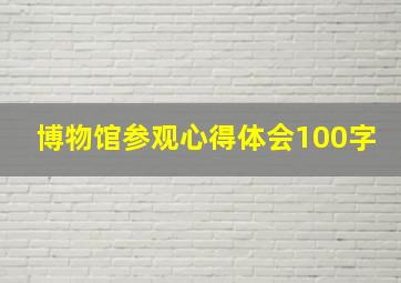 博物馆参观心得体会100字