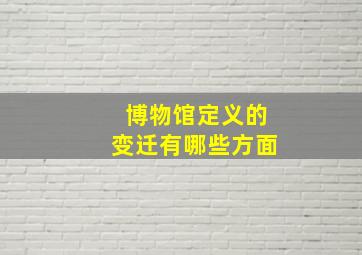 博物馆定义的变迁有哪些方面