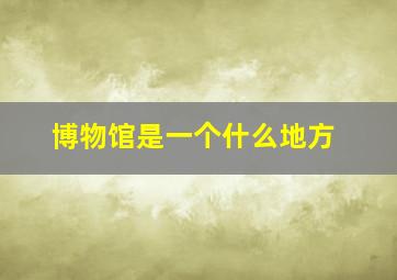 博物馆是一个什么地方