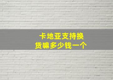 卡地亚支持换货嘛多少钱一个