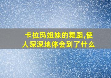 卡拉玛姐妹的舞蹈,使人深深地体会到了什么