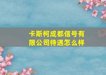 卡斯柯成都信号有限公司待遇怎么样