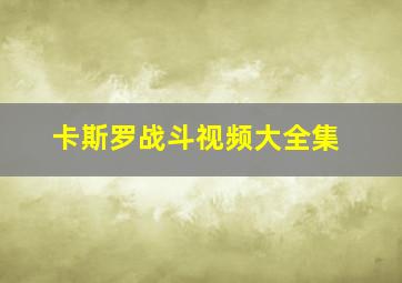 卡斯罗战斗视频大全集