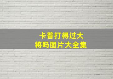 卡普打得过大将吗图片大全集