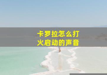 卡罗拉怎么打火启动的声音