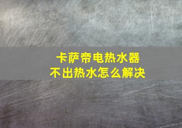 卡萨帝电热水器不出热水怎么解决