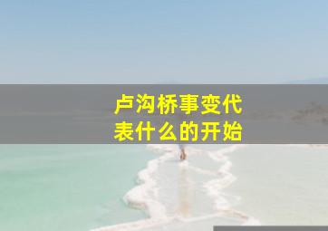 卢沟桥事变代表什么的开始