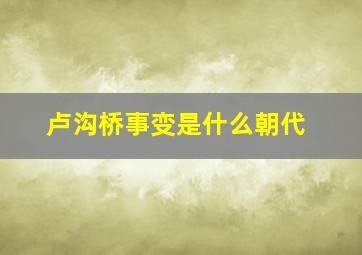 卢沟桥事变是什么朝代