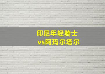 印尼年轻骑士vs阿玛尔塔尔