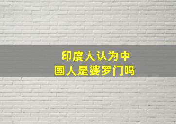 印度人认为中国人是婆罗门吗