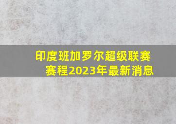 印度班加罗尔超级联赛赛程2023年最新消息