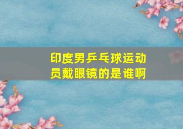 印度男乒乓球运动员戴眼镜的是谁啊