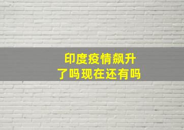 印度疫情飙升了吗现在还有吗