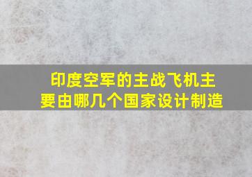 印度空军的主战飞机主要由哪几个国家设计制造