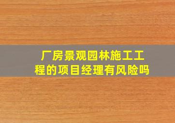 厂房景观园林施工工程的项目经理有风险吗