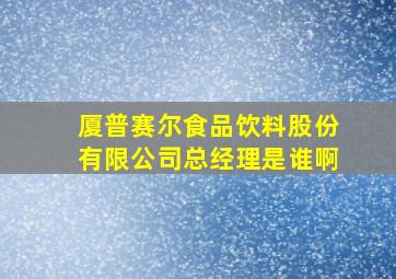 厦普赛尔食品饮料股份有限公司总经理是谁啊