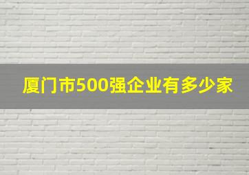 厦门市500强企业有多少家