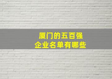 厦门的五百强企业名单有哪些