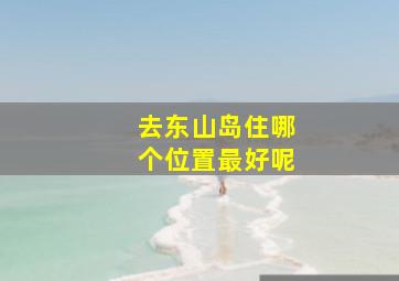 去东山岛住哪个位置最好呢