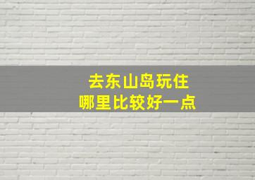 去东山岛玩住哪里比较好一点