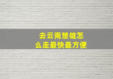 去云南楚雄怎么走最快最方便